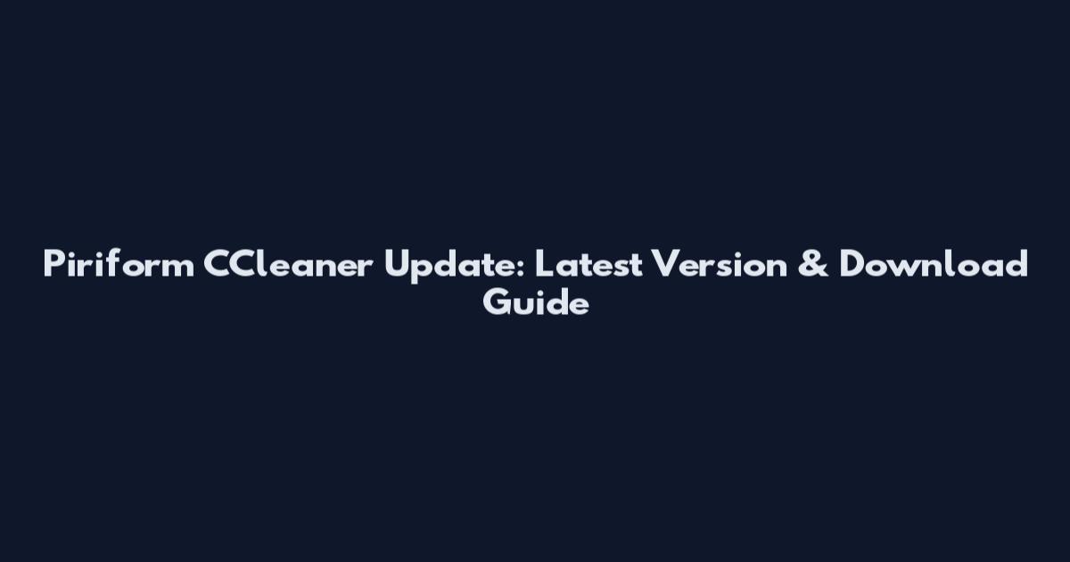Piriform CCleaner Update: Latest Version & Download Guide