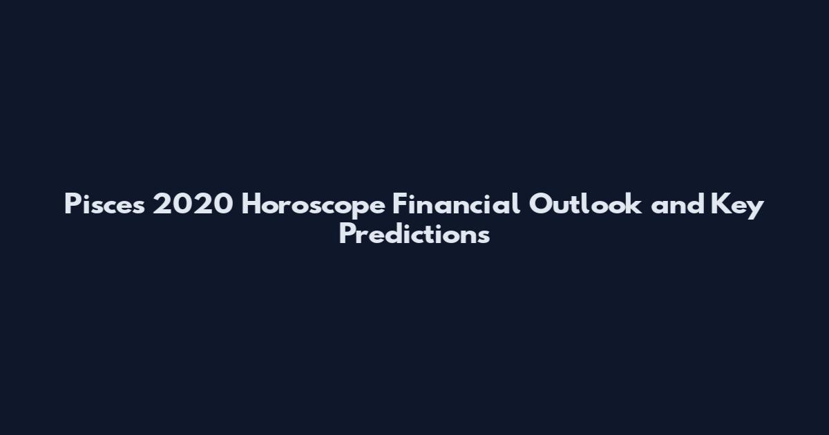 Pisces 2020 Horoscope Financial Outlook and Key Predictions