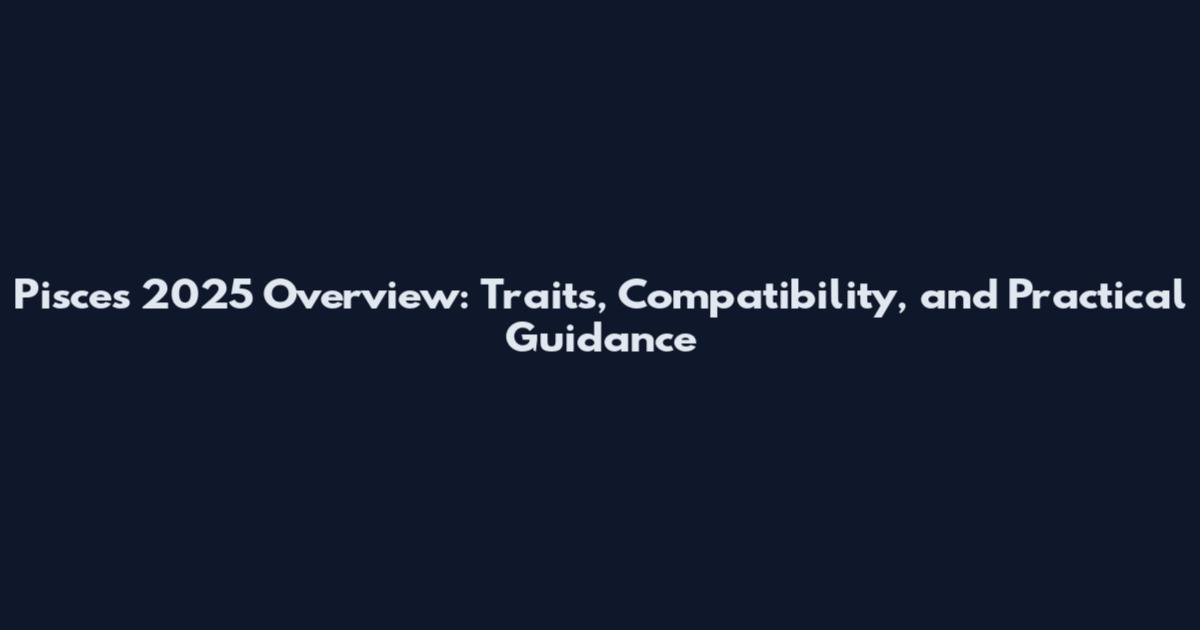 Pisces 2025 Overview: Traits, Compatibility, and Practical Guidance