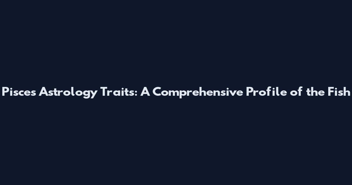Pisces Astrology Traits: A Comprehensive Profile of the Fish