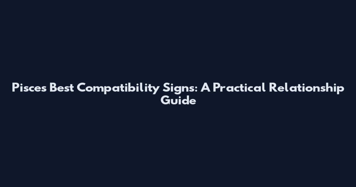 Pisces Best Compatibility Signs: A Practical Relationship Guide