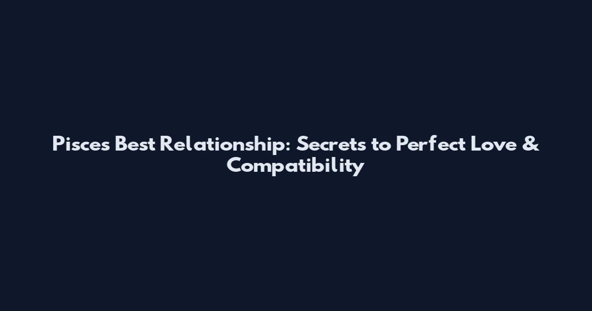 Pisces Best Relationship: Secrets to Perfect Love & Compatibility