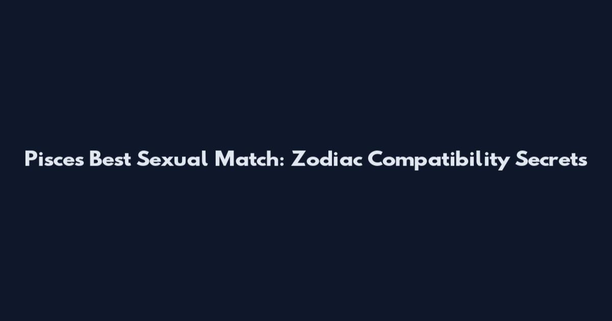 Pisces Best Sexual Match: Zodiac Compatibility Secrets