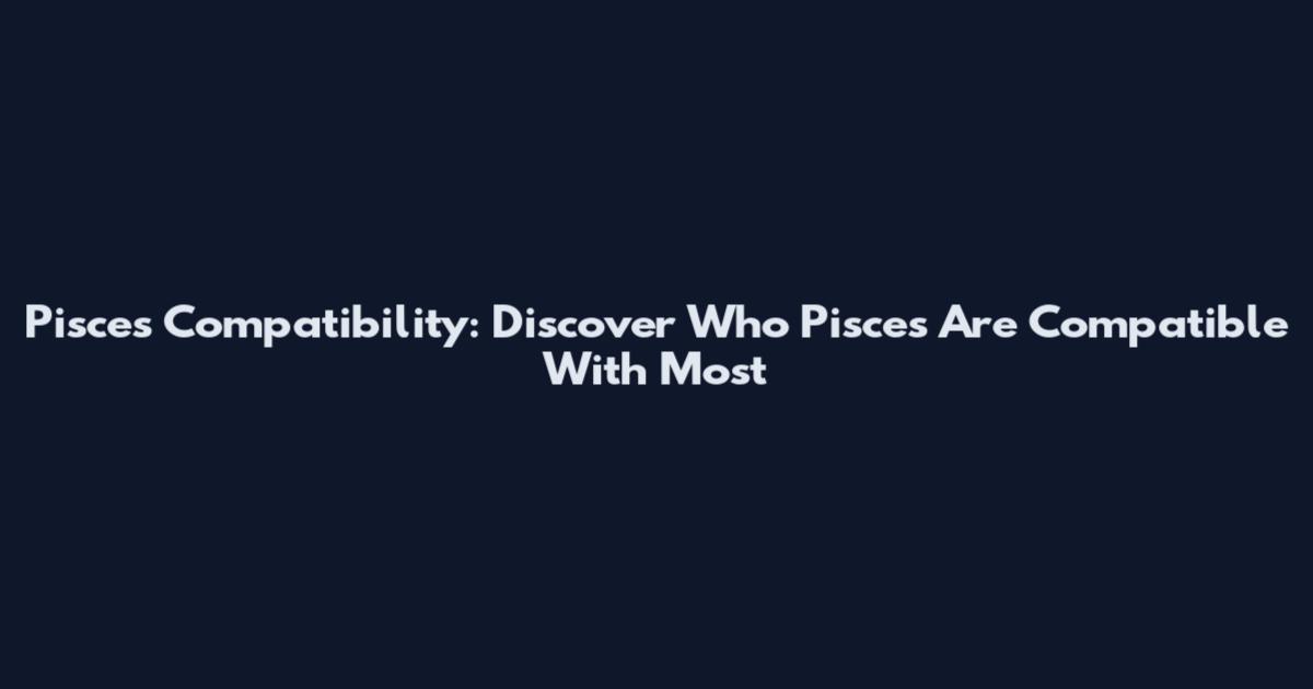 Pisces Compatibility: Discover Who Pisces Are Compatible With Most