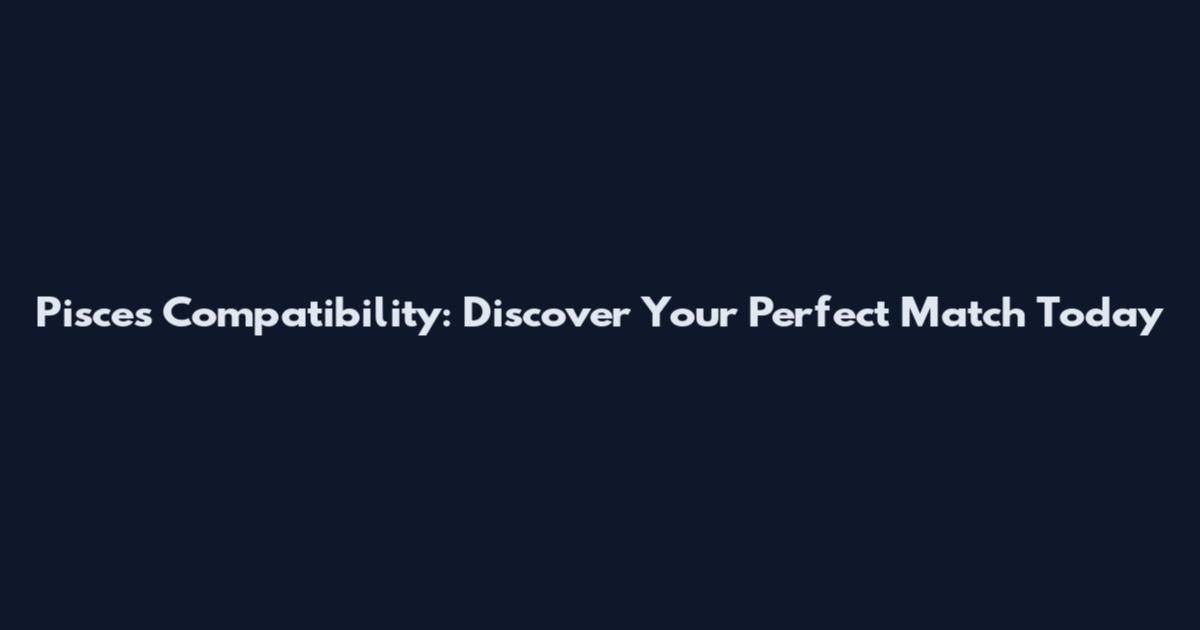 Pisces Compatibility: Discover Your Perfect Match Today