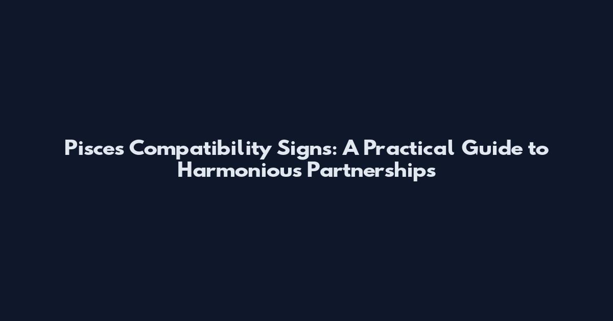 Pisces Compatibility Signs: A Practical Guide to Harmonious Partnerships