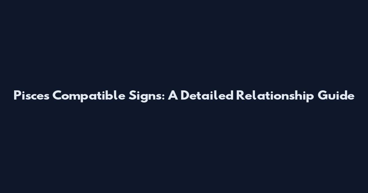 Pisces Compatible Signs: A Detailed Relationship Guide