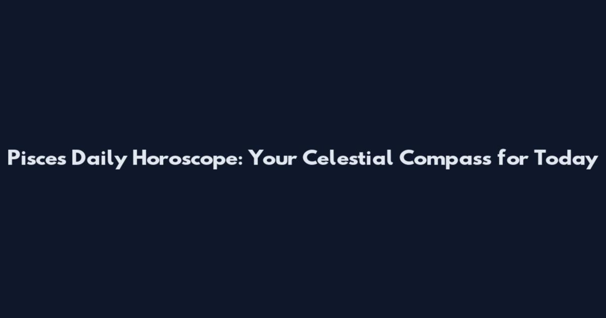 Pisces Daily Horoscope: Your Celestial Compass for Today