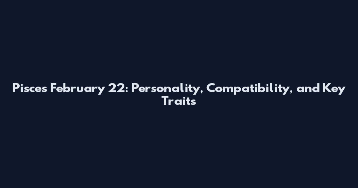 Pisces February 22: Personality, Compatibility, and Key Traits
