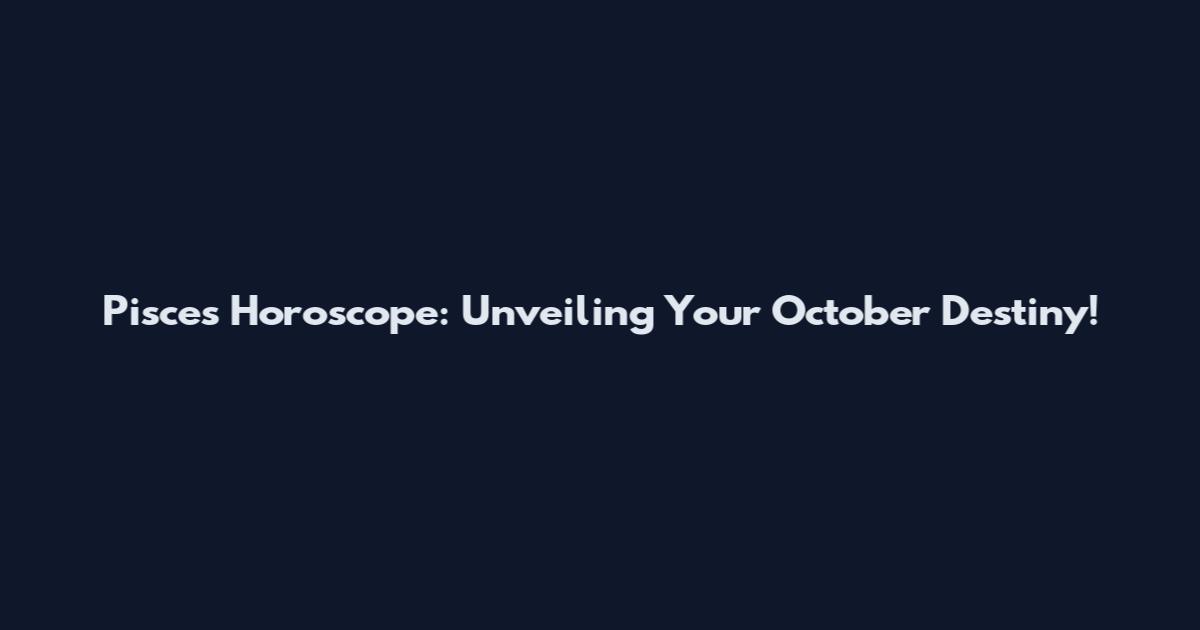Pisces Horoscope: Unveiling Your October Destiny!