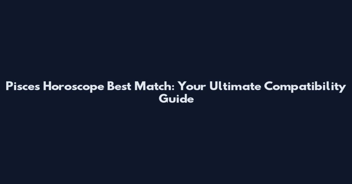 Pisces Horoscope Best Match: Your Ultimate Compatibility Guide