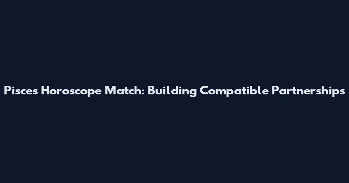 Pisces Horoscope Match: Building Compatible Partnerships