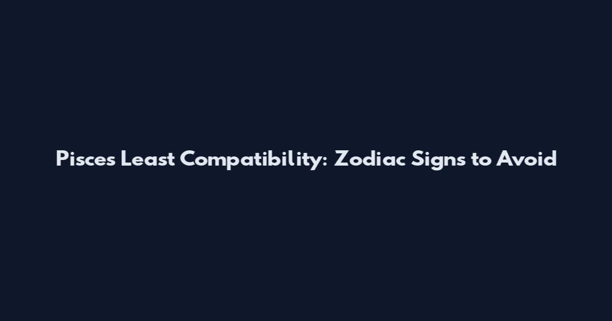 Pisces Least Compatibility: Zodiac Signs to Avoid