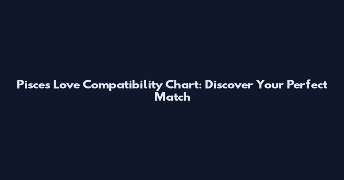 Pisces Love Compatibility Chart: Discover Your Perfect Match