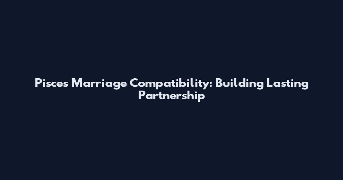 Pisces Marriage Compatibility: Building Lasting Partnership