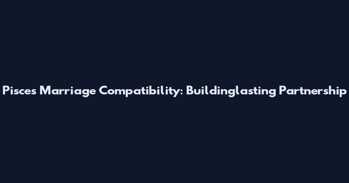Pisces Marriage Compatibility: Buildinglasting Partnership