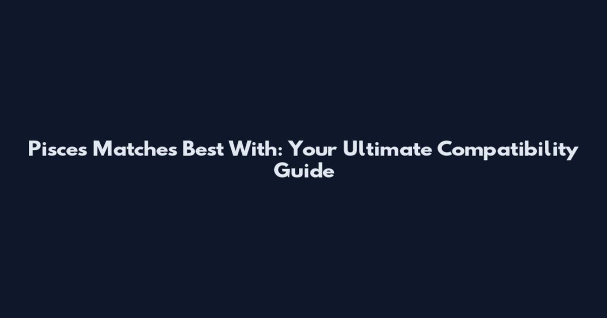 Pisces Matches Best With: Your Ultimate Compatibility Guide