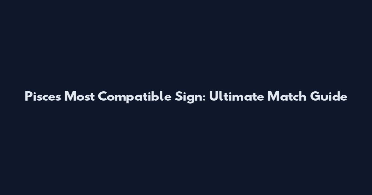 Pisces Most Compatible Sign: Ultimate Match Guide