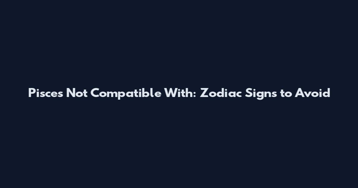 Pisces Not Compatible With: Zodiac Signs to Avoid