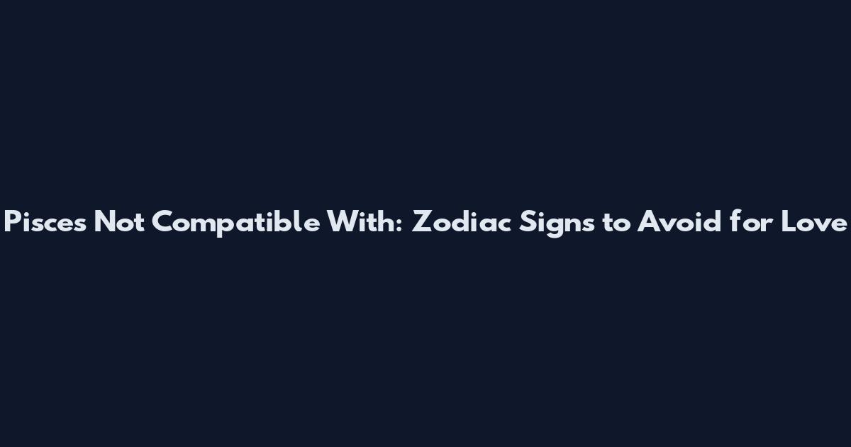 Pisces Not Compatible With: Zodiac Signs to Avoid for Love