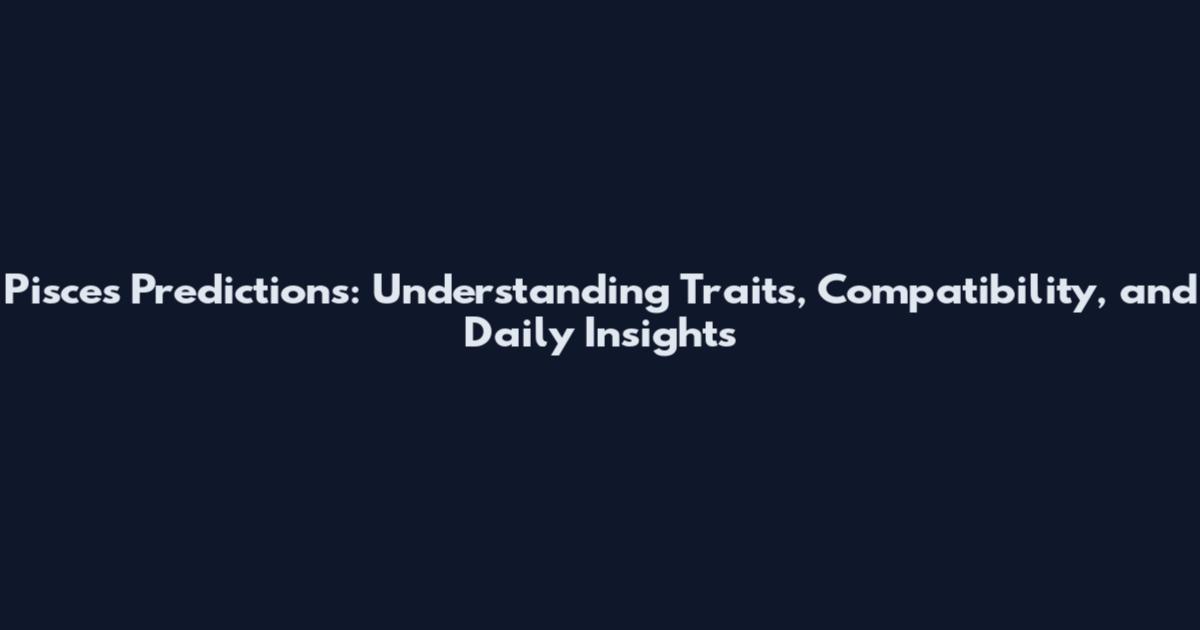 Pisces Predictions: Understanding Traits, Compatibility, and Daily Insights