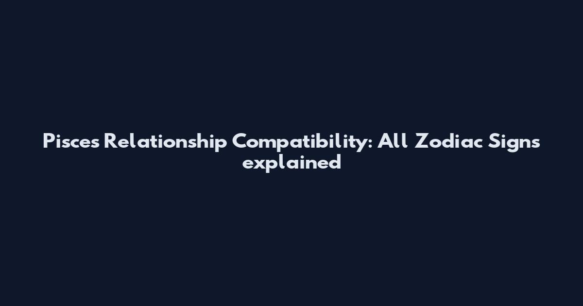 Pisces Relationship Compatibility: All Zodiac Signs explained