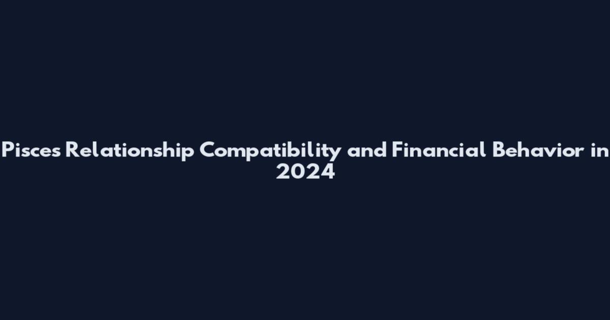 Pisces Relationship Compatibility and Financial Behavior in 2024