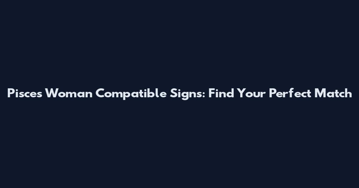 Pisces Woman Compatible Signs: Find Your Perfect Match