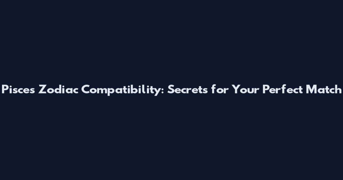 Pisces Zodiac Compatibility: Secrets for Your Perfect Match