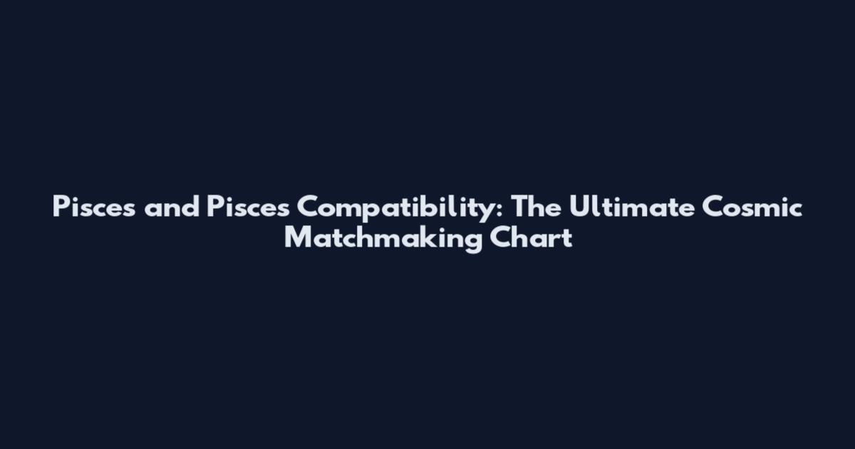 Pisces and Pisces Compatibility: The Ultimate Cosmic Matchmaking Chart