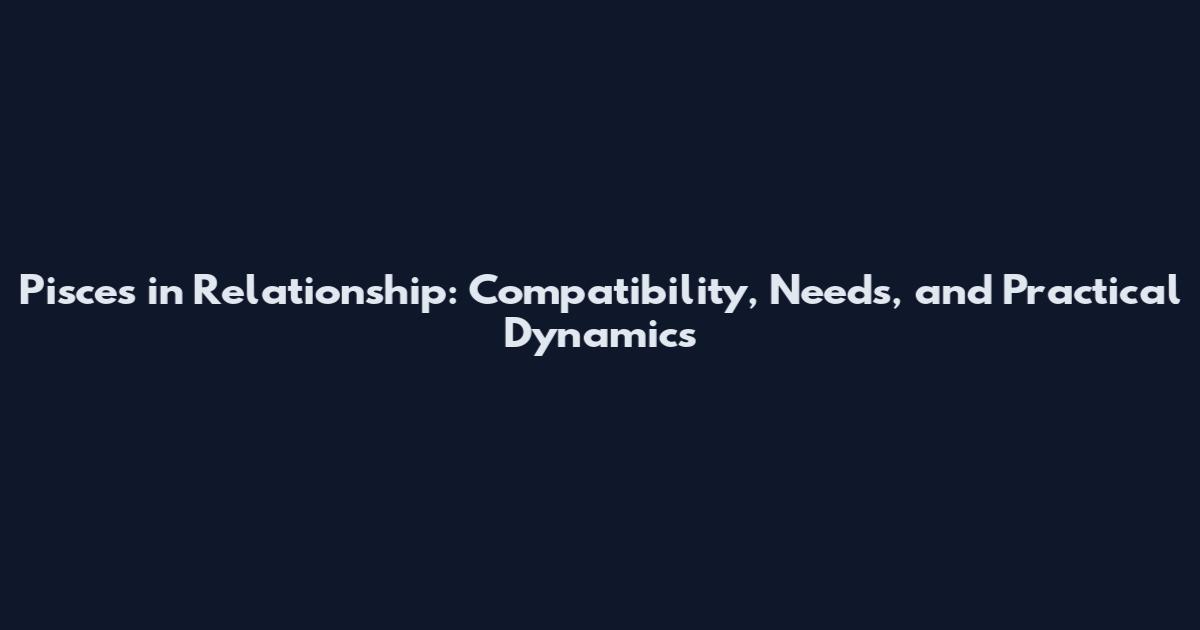 Pisces in Relationship: Compatibility, Needs, and Practical Dynamics