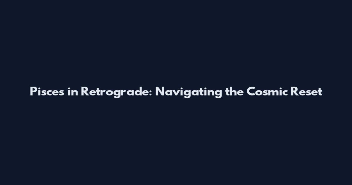Pisces in Retrograde: Navigating the Cosmic Reset
