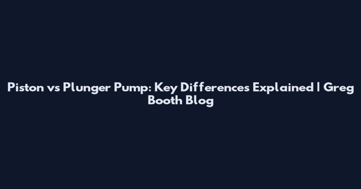 Piston vs Plunger Pump: Key Differences Explained | Greg Booth Blog
