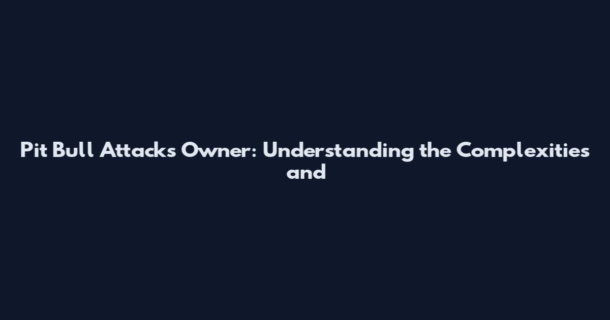 Pit Bull Attacks Owner: Understanding the Complexities and