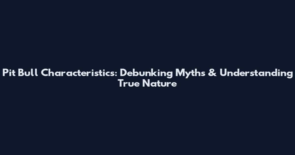 Pit Bull Characteristics: Debunking Myths & Understanding True Nature