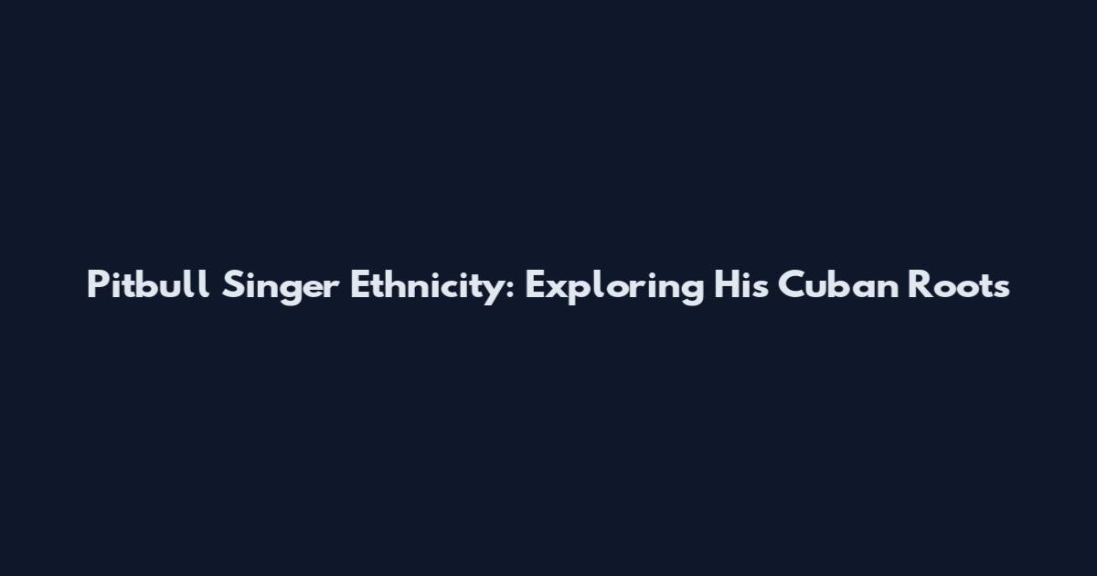 Pitbull Singer Ethnicity: Exploring His Cuban Roots