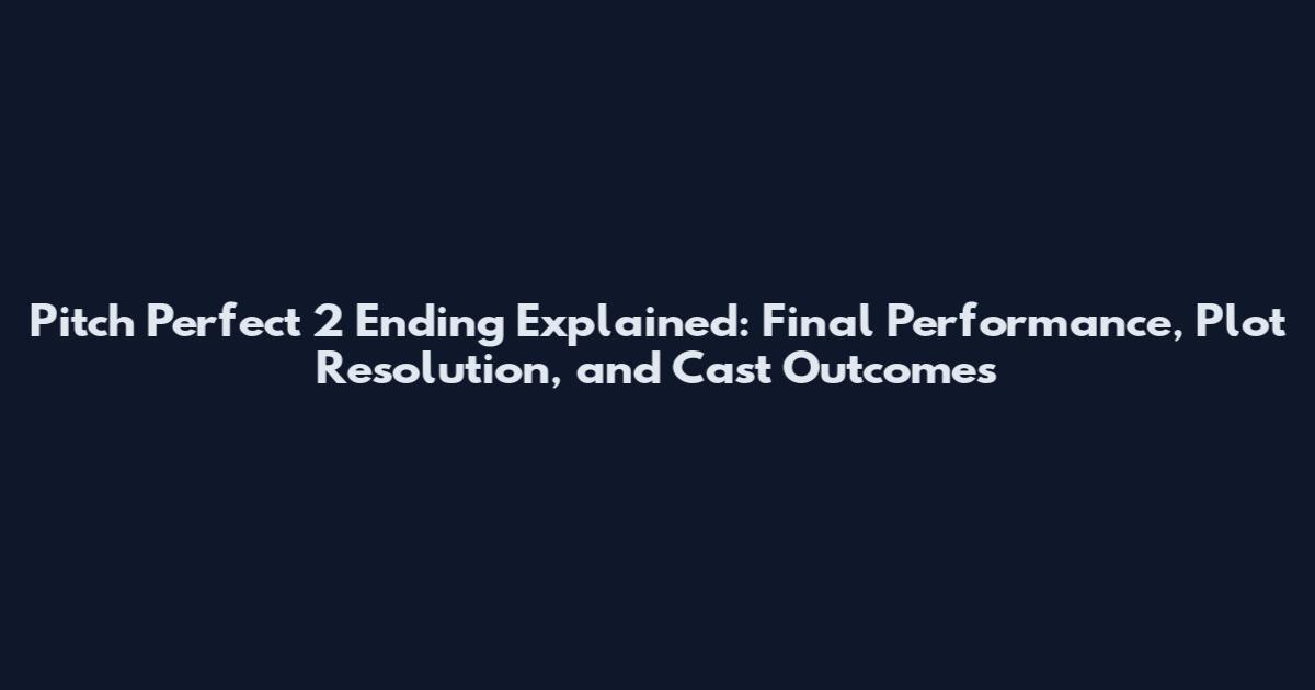 Pitch Perfect 2 Ending Explained: Final Performance, Plot Resolution, and Cast Outcomes