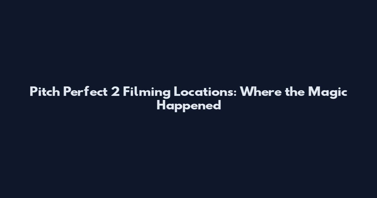 Pitch Perfect 2 Filming Locations: Where the Magic Happened