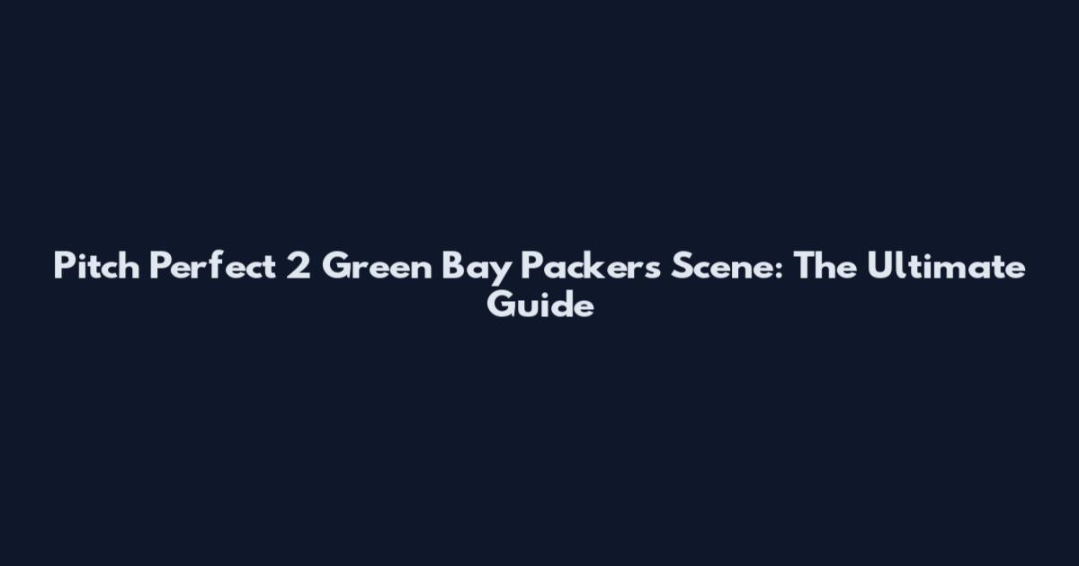 Pitch Perfect 2 Green Bay Packers Scene: The Ultimate Guide