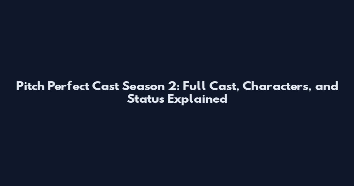 Pitch Perfect Cast Season 2: Full Cast, Characters, and Status Explained
