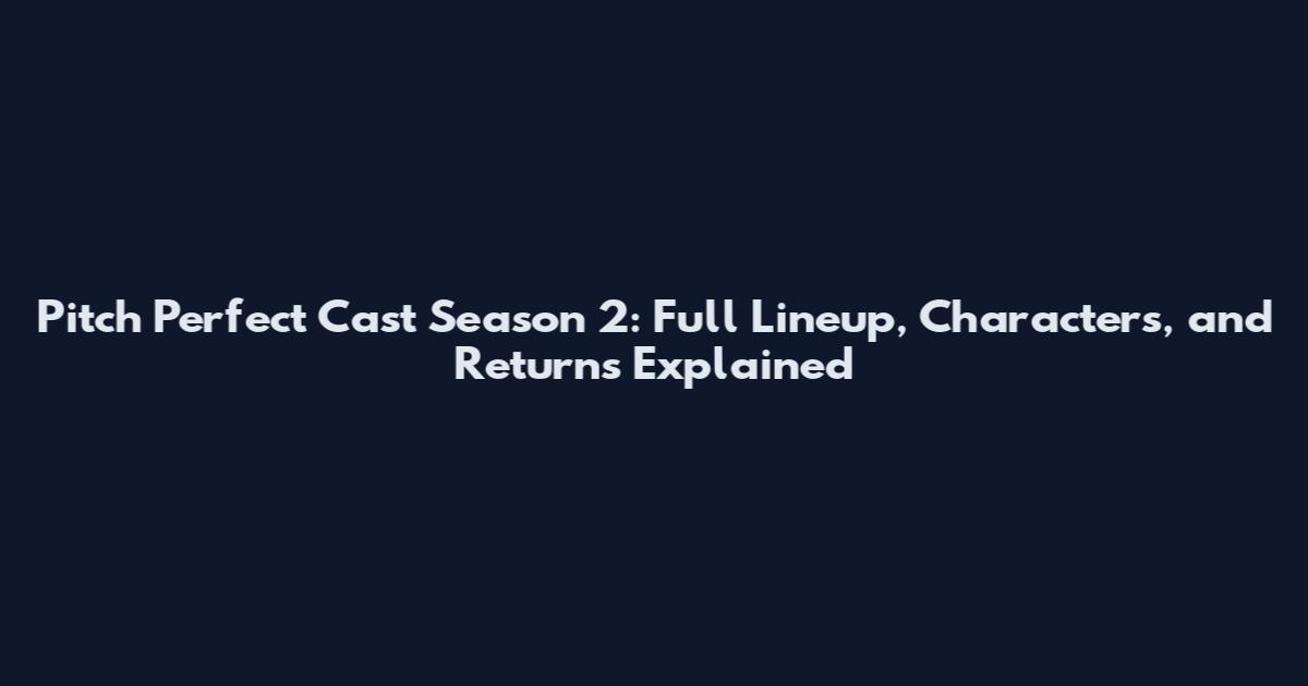 Pitch Perfect Cast Season 2: Full Lineup, Characters, and Returns Explained