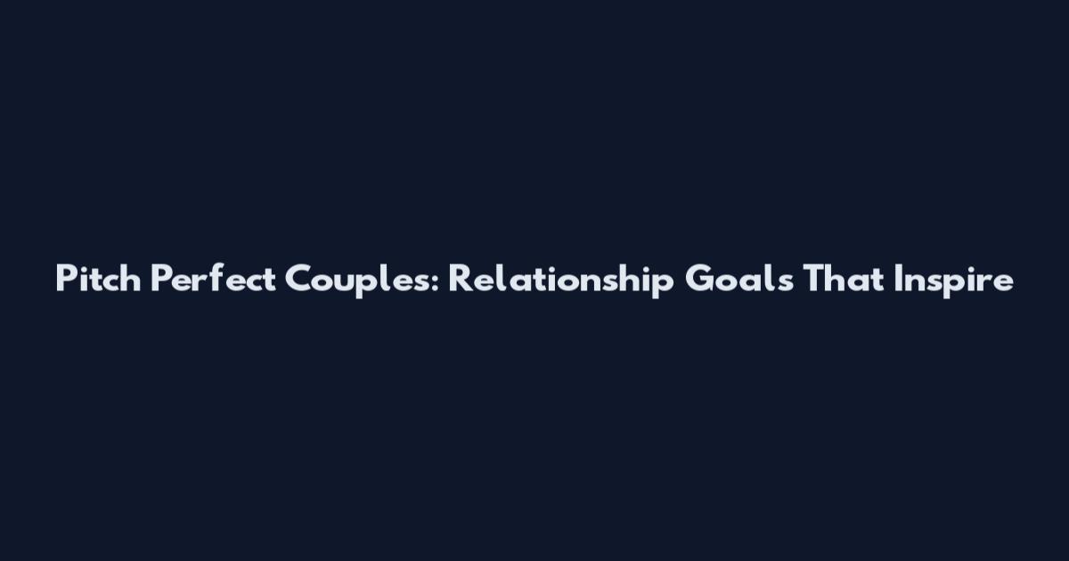 Pitch Perfect Couples: Relationship Goals That Inspire
