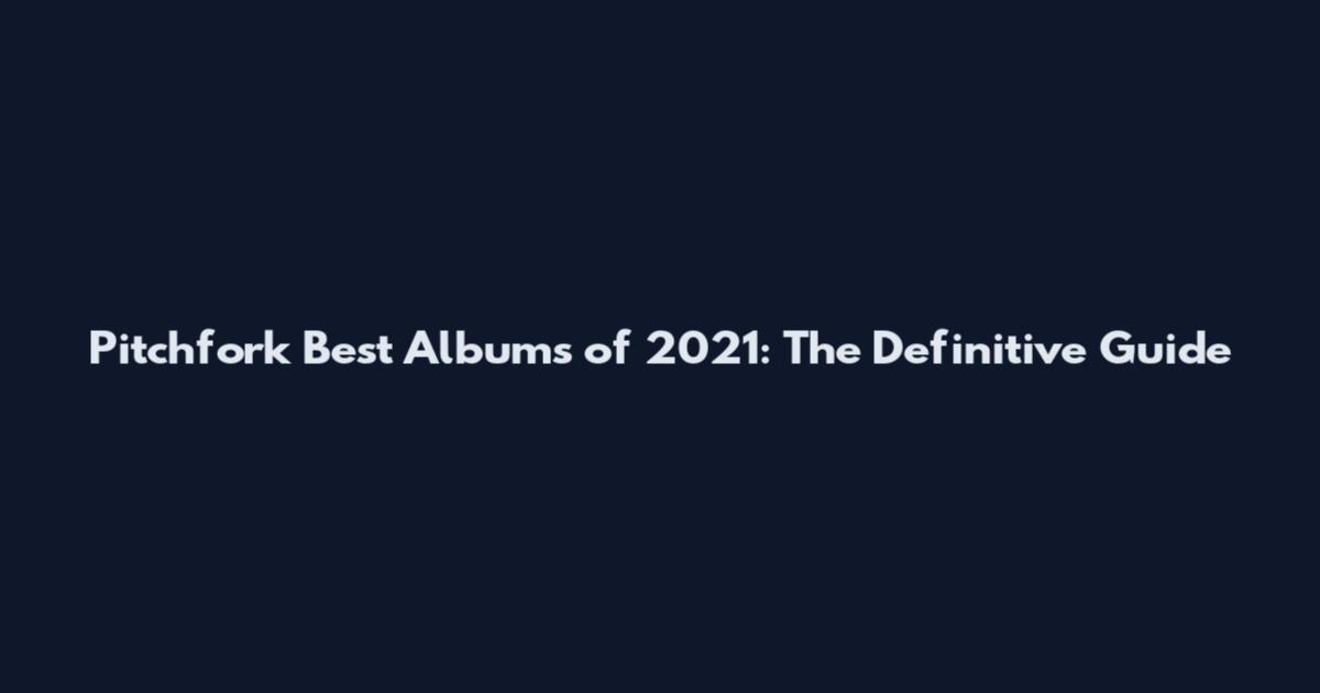 Pitchfork Best Albums of 2021: The Definitive Guide