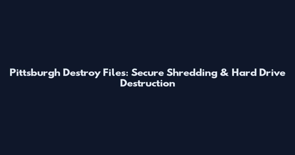Pittsburgh Destroy Files: Secure Shredding & Hard Drive Destruction