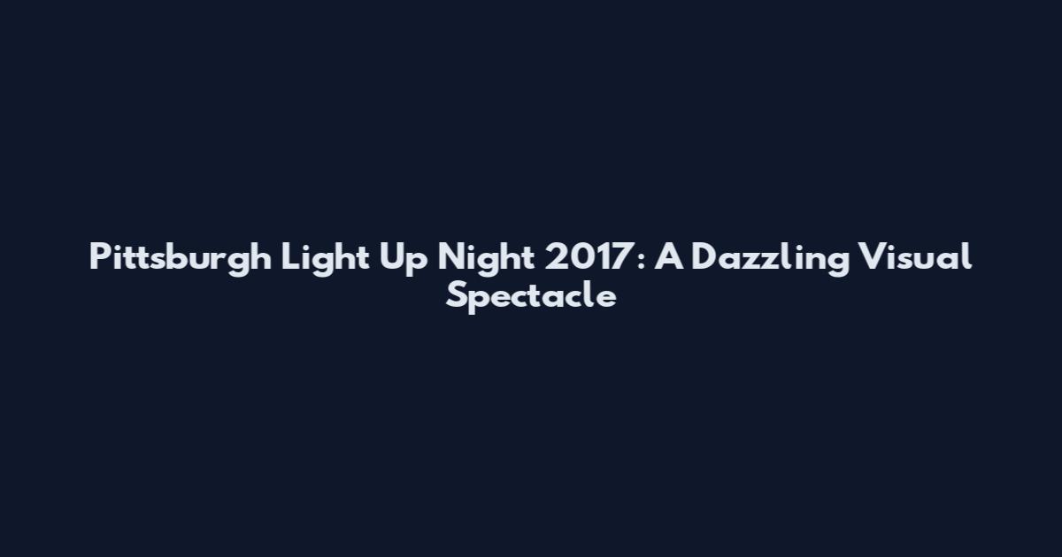 Pittsburgh Light Up Night 2017: A Dazzling Visual Spectacle