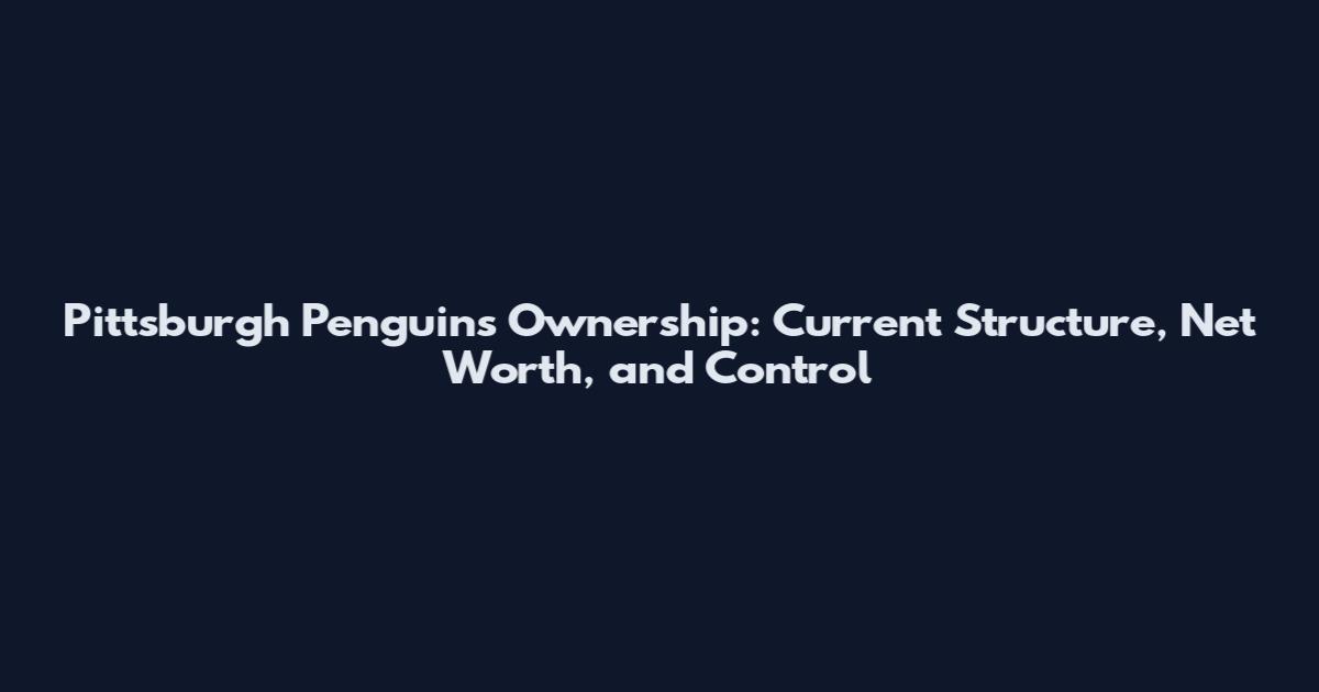 Pittsburgh Penguins Ownership: Current Structure, Net Worth, and Control