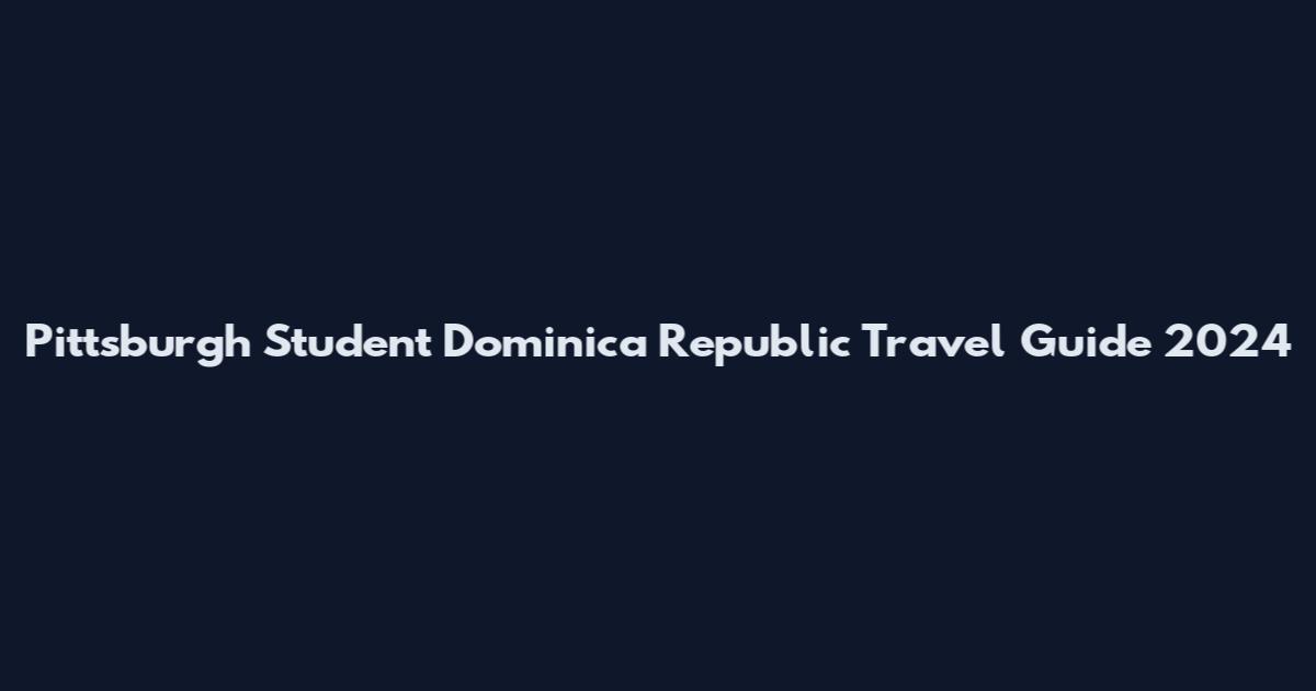 Pittsburgh Student Dominica Republic Travel Guide 2024