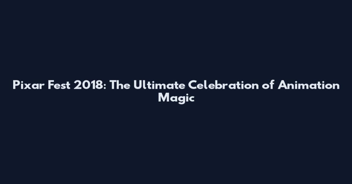 Pixar Fest 2018: The Ultimate Celebration of Animation Magic