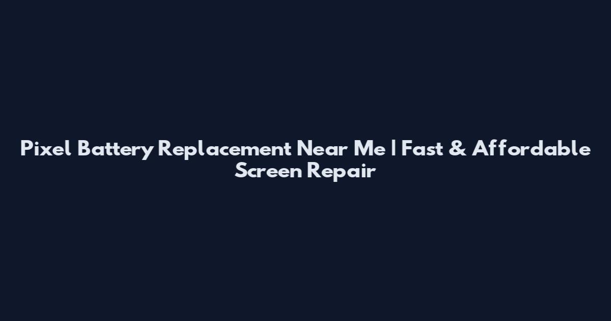 Pixel Battery Replacement Near Me | Fast & Affordable Screen Repair