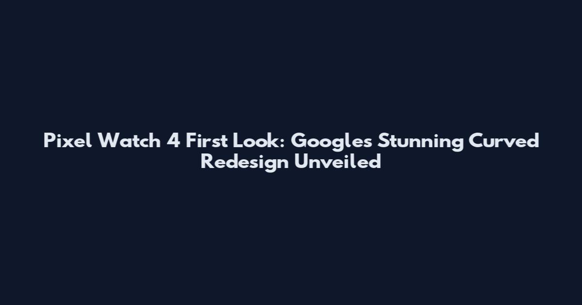 Pixel Watch 4 First Look: Google's Stunning Curved Redesign Unveiled